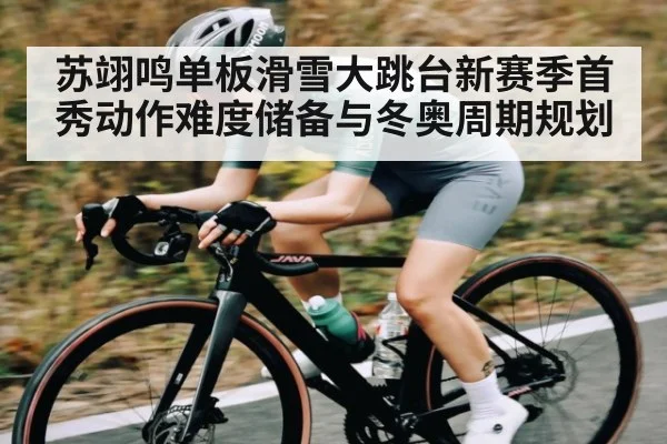 苏翊鸣单板滑雪大跳台新赛季首秀动作难度储备与冬奥周期规划